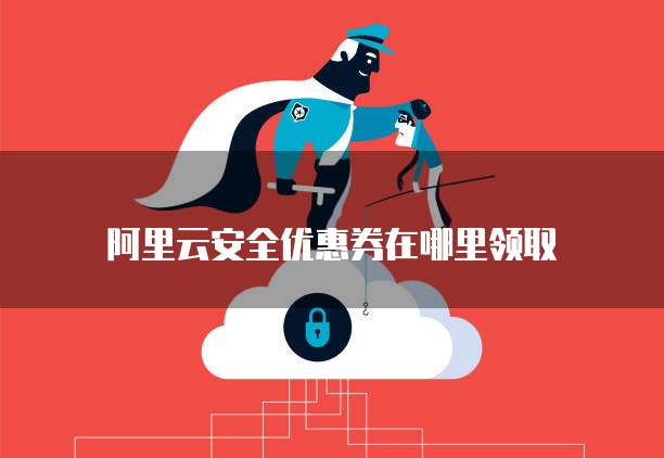 阿里云安全优惠券在哪里领取