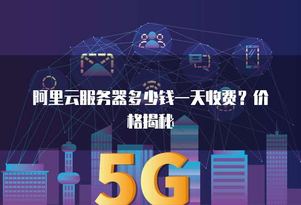 阿里云服务器多少钱一天收费?价格揭秘
