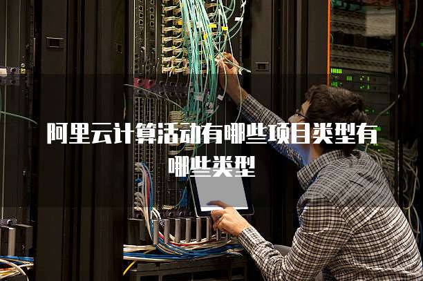 阿里云计算活动有哪些项目类型有哪些类型