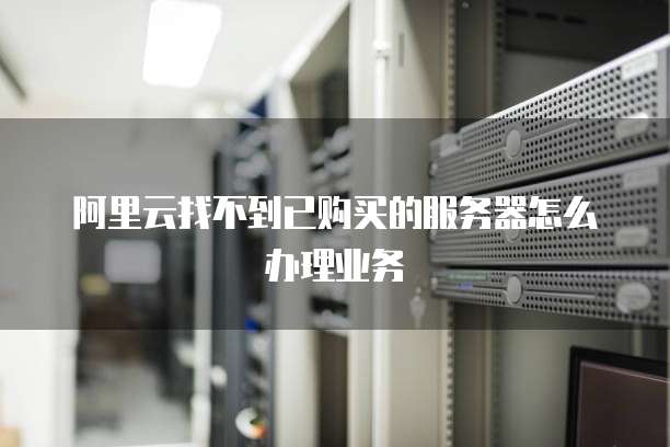 阿里云找不到已购买的服务器怎么办理业务