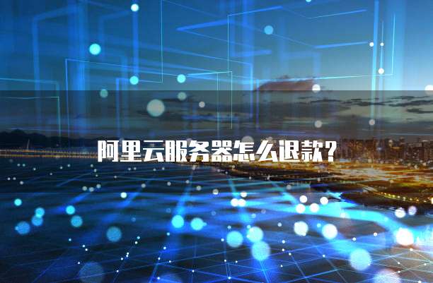 阿里云服务器怎么退款?
