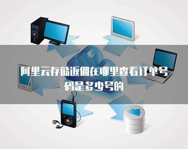 阿里云存储返佣在哪里查看订单号码是多少号的