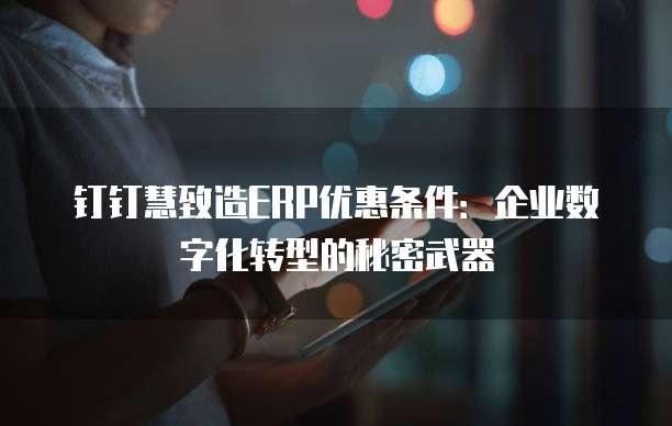 钉钉慧致造ERP优惠条件：企业数字化转型的秘密武器