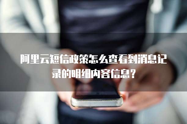 阿里云短信政策怎么查看到消息记录的明细内容信息?