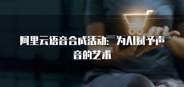 阿里云语音合成活动：为AI赋予声音的艺术