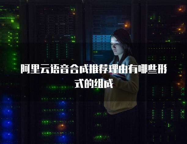 阿里云语音合成推荐理由有哪些形式的组成