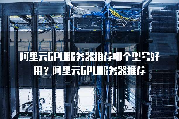 阿里云GPU服务器推荐哪个型号好用?阿里云GPU服务器推荐