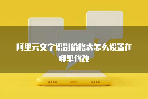 阿里云文字识别价格表怎么设置在哪里修改
