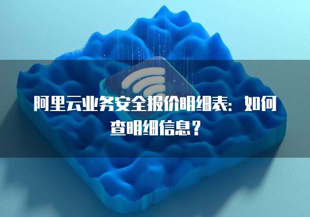 阿里云业务安全报价明细表:如何查明细信息?