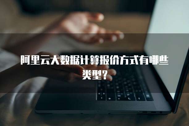 阿里云大数据计算报价方式有哪些类型?