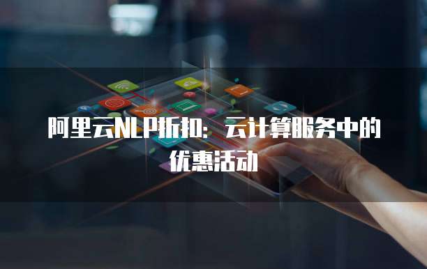 阿里云NLP折扣:云计算服务中的优惠活动