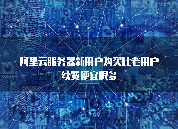 阿里云服务器新用户购买比老用户续费便宜很多