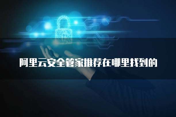 阿里云安全管家推荐在哪里找到的