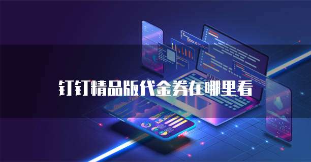 钉钉精品版代金券在哪里看