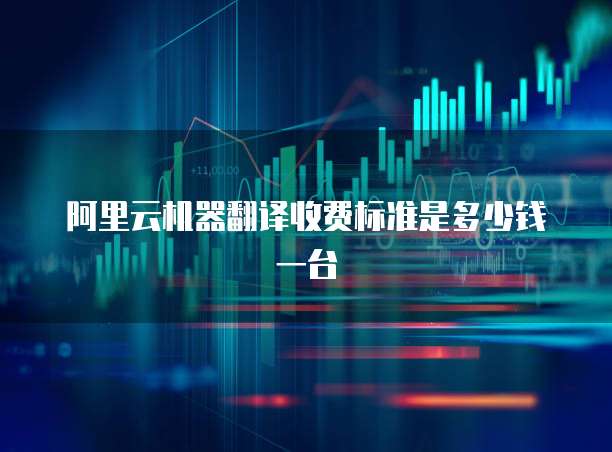 阿里云机器翻译收费标准是多少钱一台