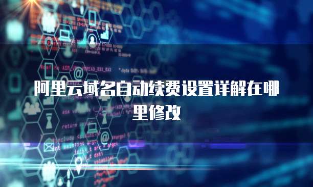 阿里云域名自动续费设置详解在哪里修改