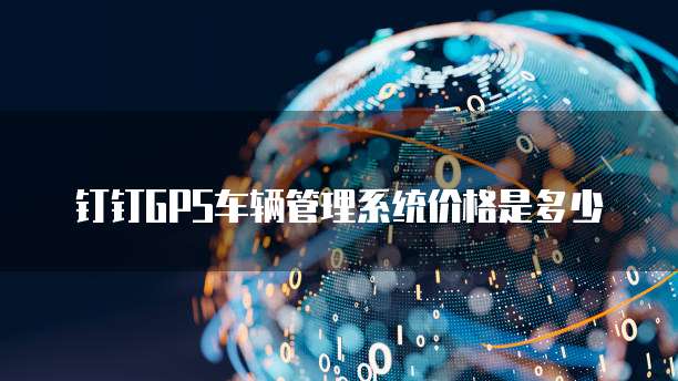 钉钉GPS车辆管理系统价格是多少