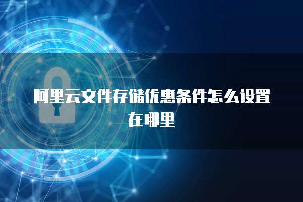 阿里云文件存储优惠条件怎么设置在哪里