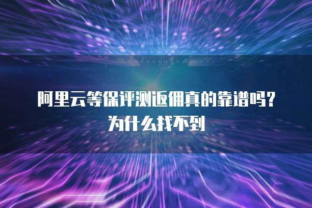 阿里云等保评测返佣真的靠谱吗?为什么找不到