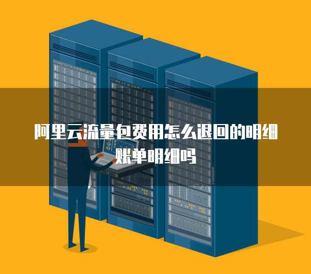 阿里云流量包费用怎么退回的明细账单明细吗