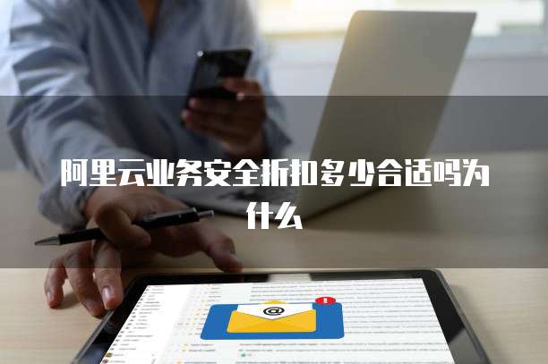 阿里云业务安全折扣多少合适吗为什么