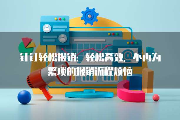 钉钉轻松报销:轻松高效,不再为繁琐的报销流程烦恼