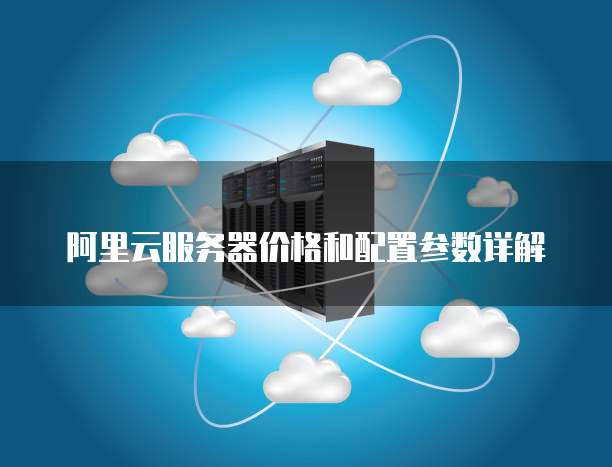 阿里云服务器价格和配置参数详解