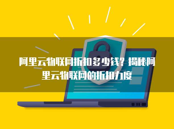 阿里云物联网折扣多少钱？揭秘阿里云物联网的折扣力度