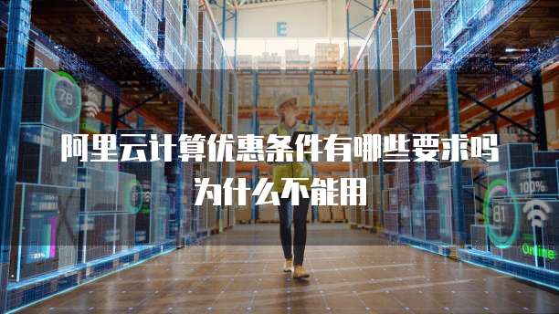 阿里云计算优惠条件有哪些要求吗为什么不能用