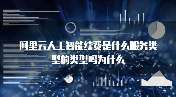 阿里云人工智能续费是什么服务类型的类型吗为什么