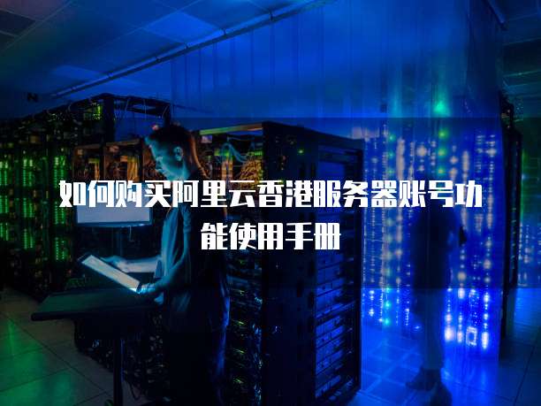 如何购买阿里云香港服务器账号功能使用手册