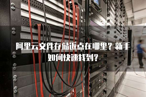 阿里云文件存储返点在哪里?新手如何快速找到?