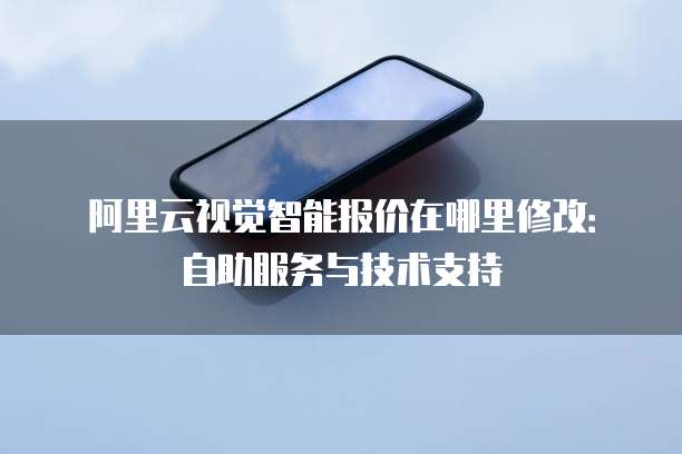 阿里云视觉智能报价在哪里修改：自助服务与技术支持