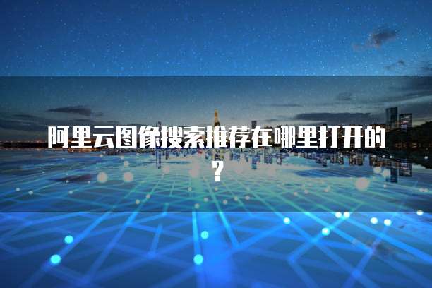 阿里云图像搜索推荐在哪里打开的?
