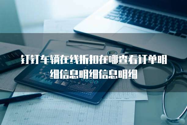 钉钉车辆在线折扣在哪查看订单明细信息明细信息明细