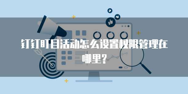 钉钉盯目活动怎么设置权限管理在哪里?