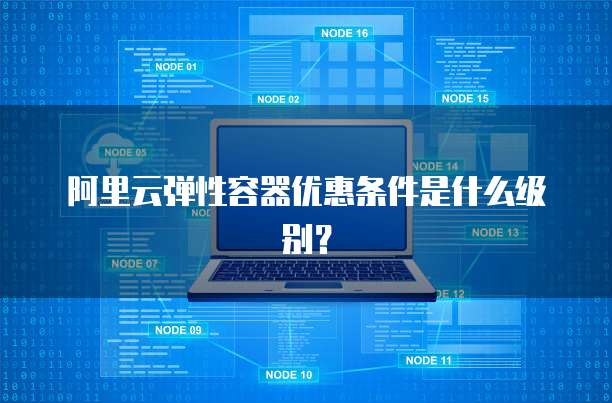 阿里云弹性容器优惠条件是什么级别?