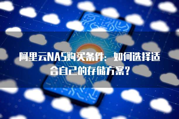 阿里云NAS购买条件：如何选择适合自己的存储方案？