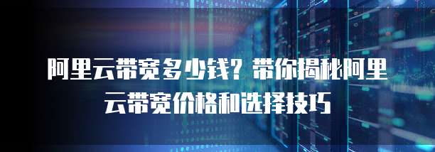 阿里云带宽多少钱?带你揭秘阿里云带宽价格和选择技巧