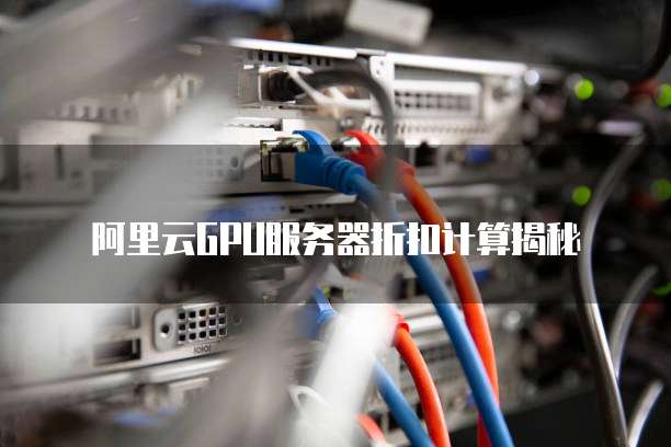 阿里云GPU服务器折扣计算揭秘