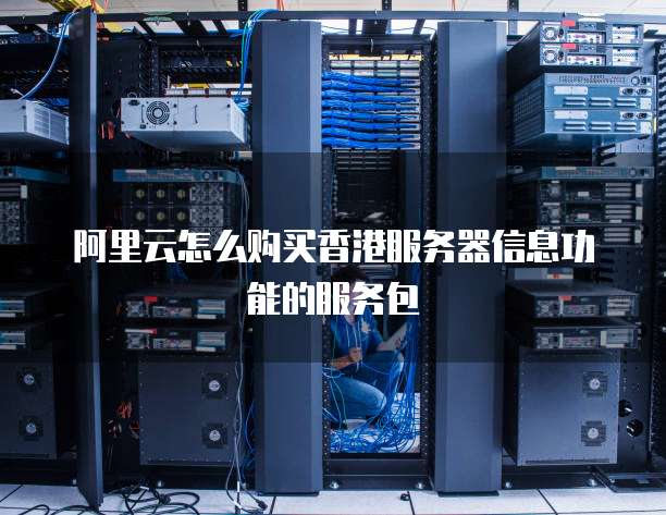 阿里云怎么购买香港服务器信息功能的服务包