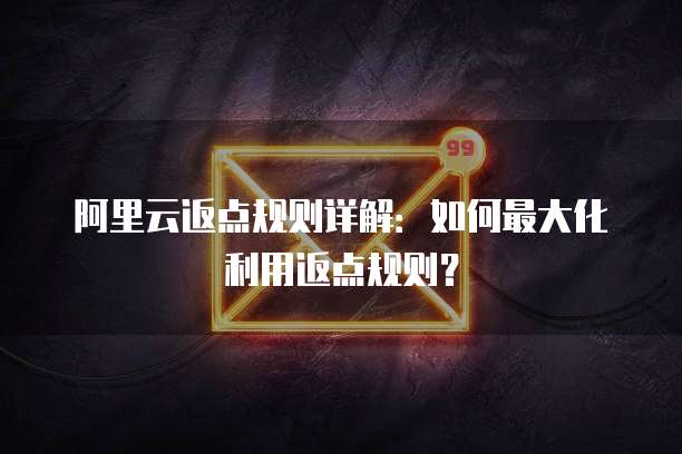 阿里云返点规则详解：如何最大化利用返点规则？