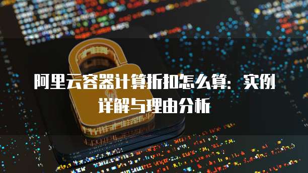 阿里云容器计算折扣怎么算:实例详解与理由分析