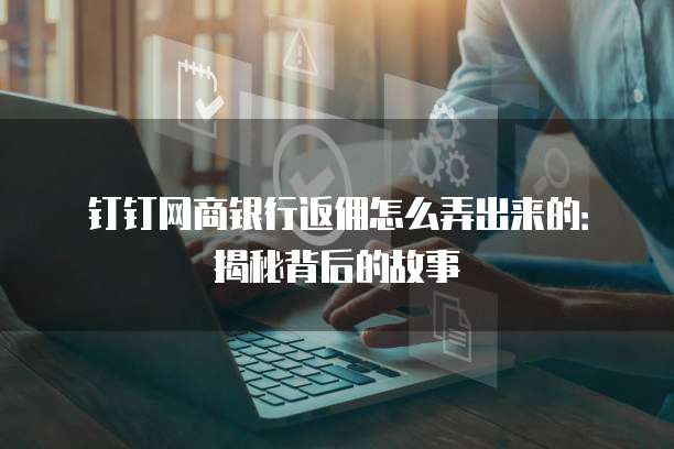 钉钉网商银行返佣怎么弄出来的：揭秘背后的故事