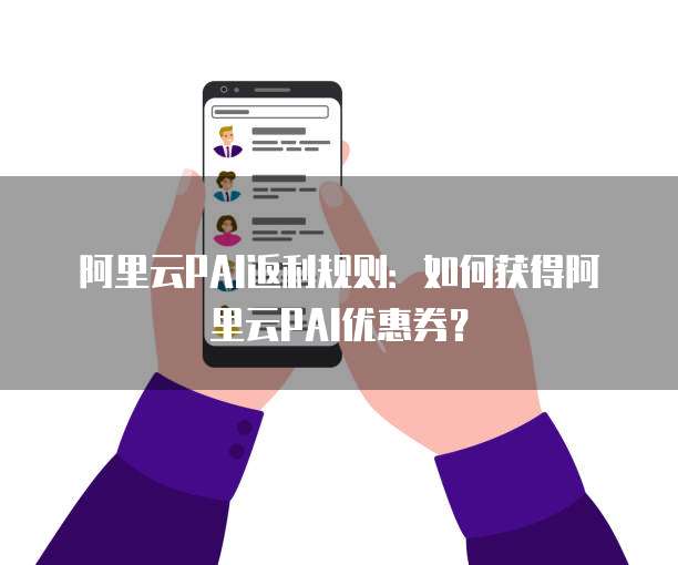 阿里云PAI返利规则：如何获得阿里云PAI优惠券？