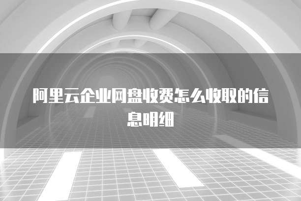 阿里云企业网盘收费怎么收取的信息明细