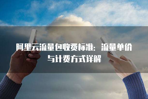 阿里云流量包收费标准：流量单价与计费方式详解