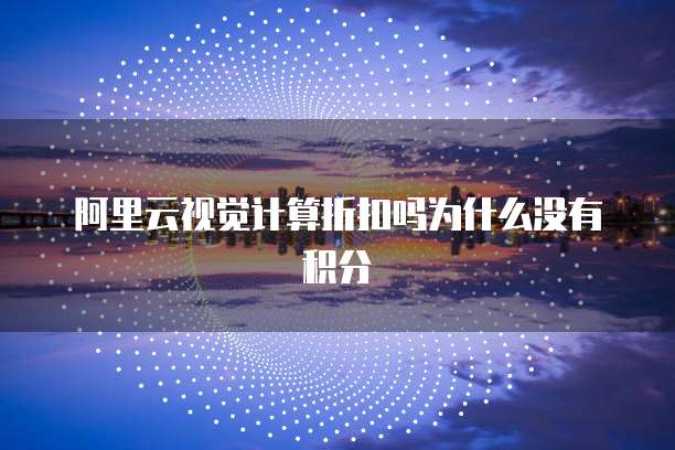 阿里云视觉计算折扣吗为什么没有积分