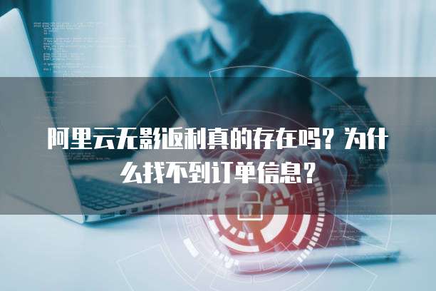 阿里云无影返利真的存在吗?为什么找不到订单信息?