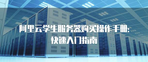 阿里云学生服务器购买操作手册:快速入门指南